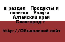  в раздел : Продукты и напитки » Услуги . Алтайский край,Славгород г.